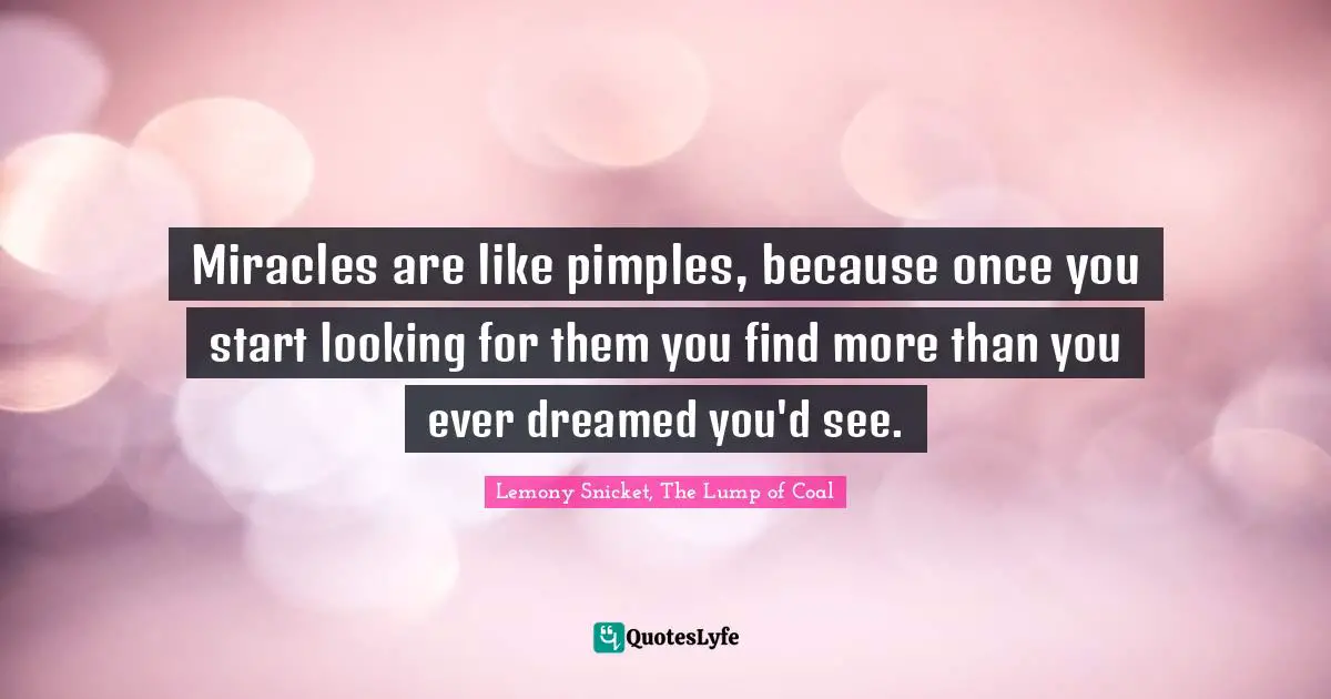 Miracles are like pimples, because once you start looking for them you find more than you ever dreamed you'd see.