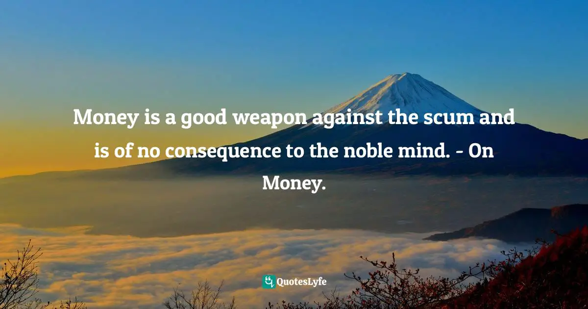 Money is a good weapon against the scum and is of no consequence to the noble mind. - On Money.
