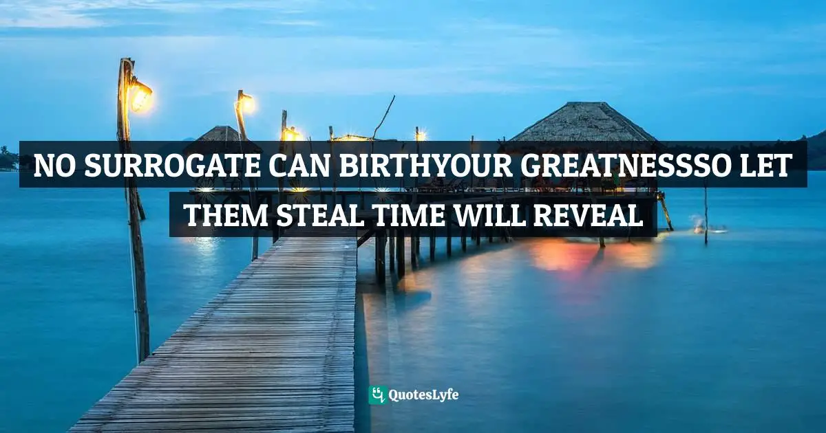 NO SURROGATE CAN BIRTHYOUR GREATNESSSO LET THEM STEAL TIME WILL REVEAL