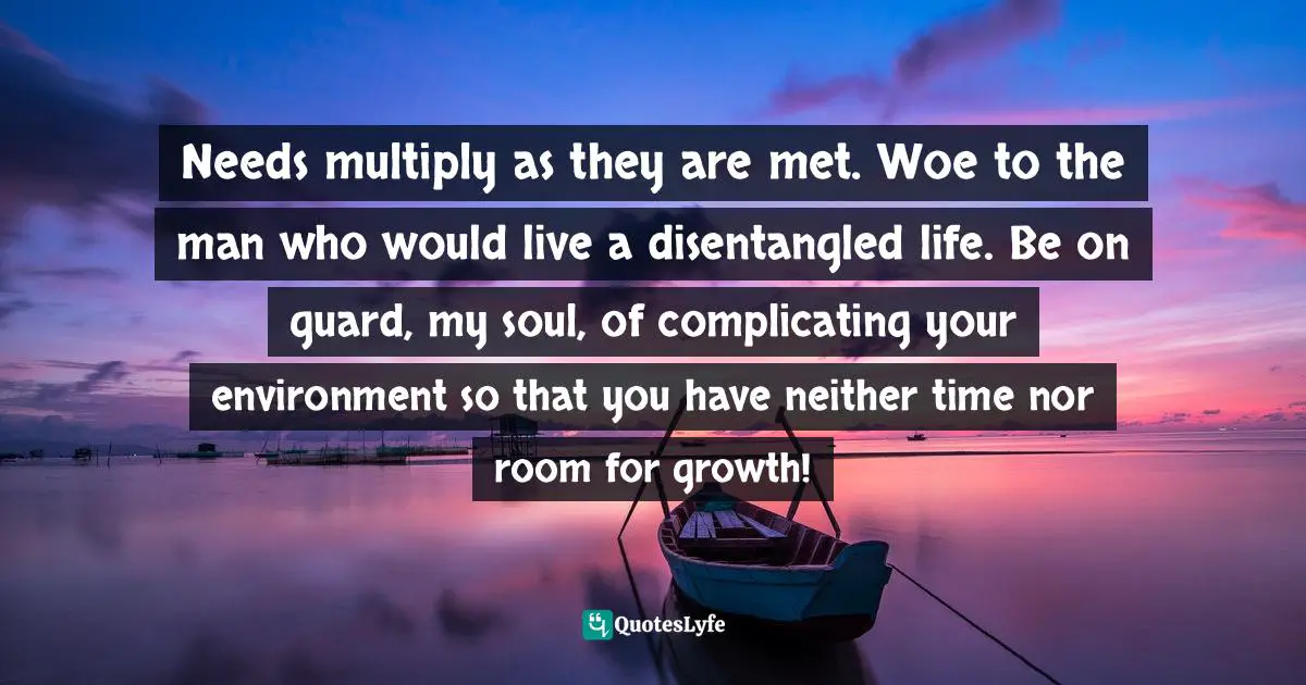Elisabeth Elliot, Shadow Of The Almighty: The Life And Testament Of Jim Elliot Quotes: "Needs multiply as they are met. Woe to the man who would live a disentangled life. Be on guard, my soul, of complicating your environment so that you have neither time nor room for growth!"
