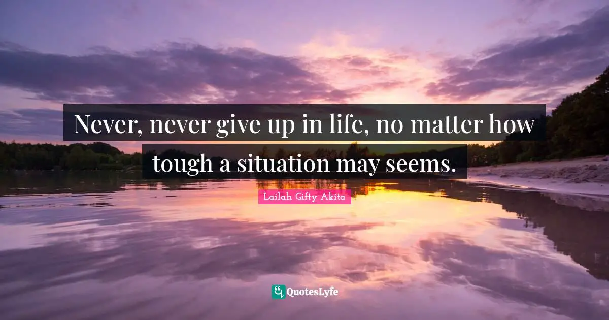 Inspirational Living Quotes: "Never, never give up in life, no matter how tough a situation may seems."