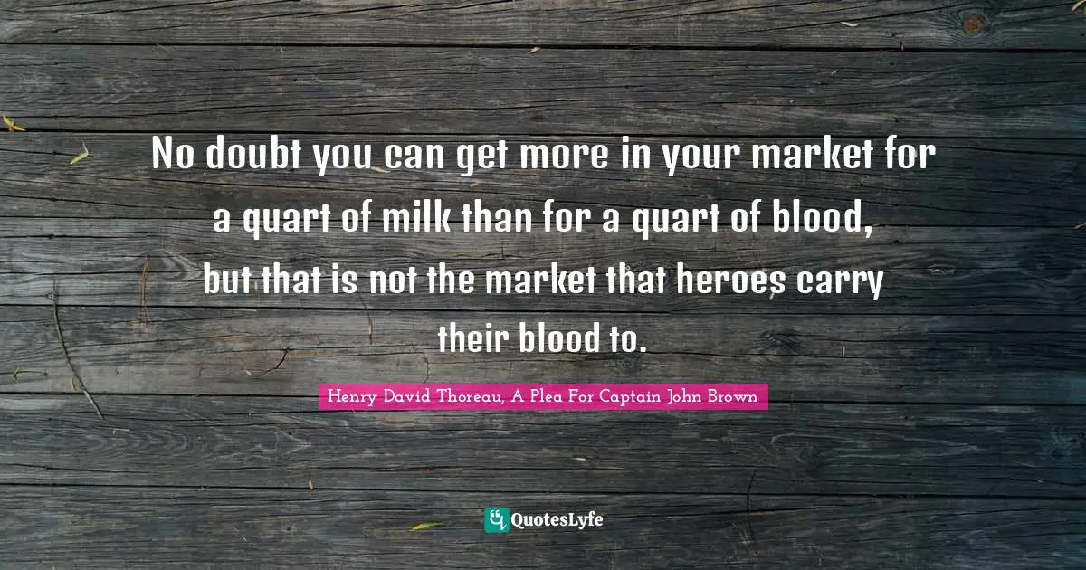 John Brown Quotes: "No doubt you can get more in your market for a quart of milk than for a quart of blood, but that is not the market that heroes carry their blood to."