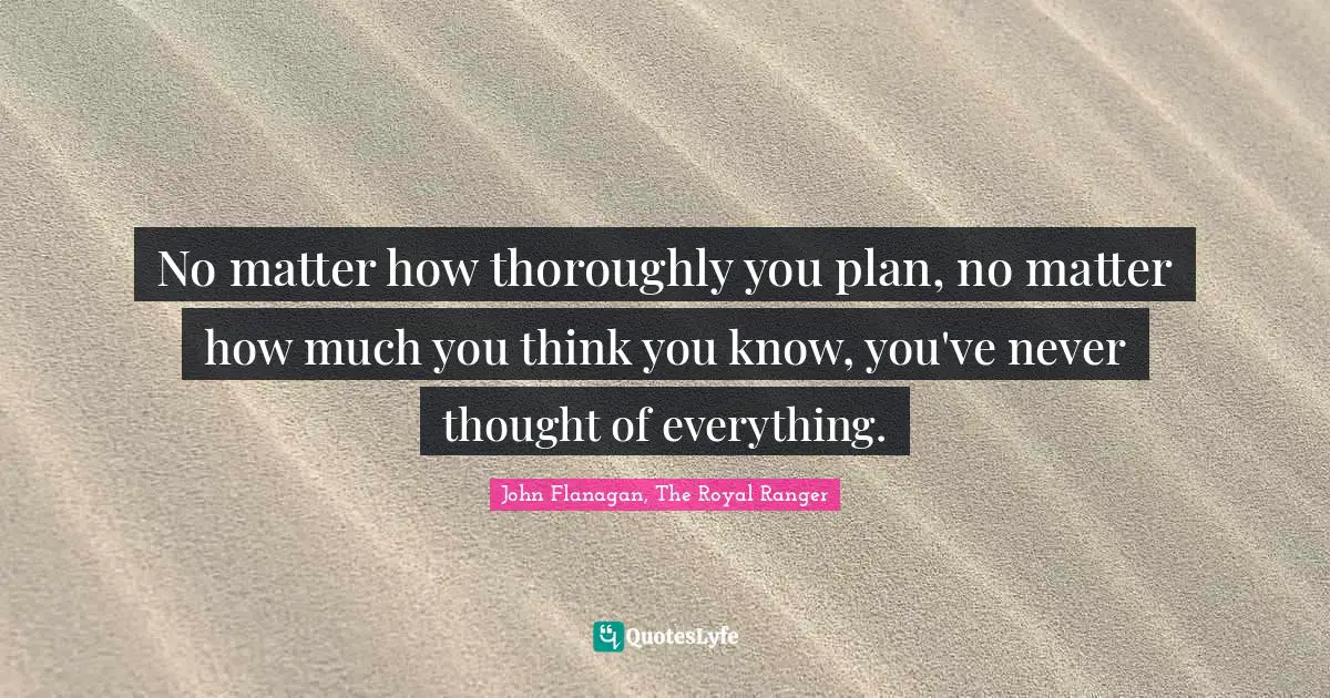 No matter how thoroughly you plan, no matter how much you think you know, you've never thought of everything.