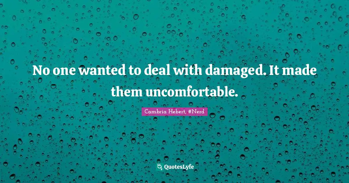 No one wanted to deal with damaged. It made them uncomfortable.