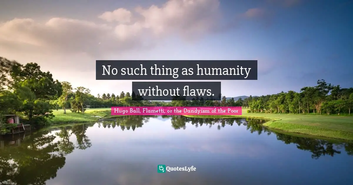 No such thing as humanity without flaws.