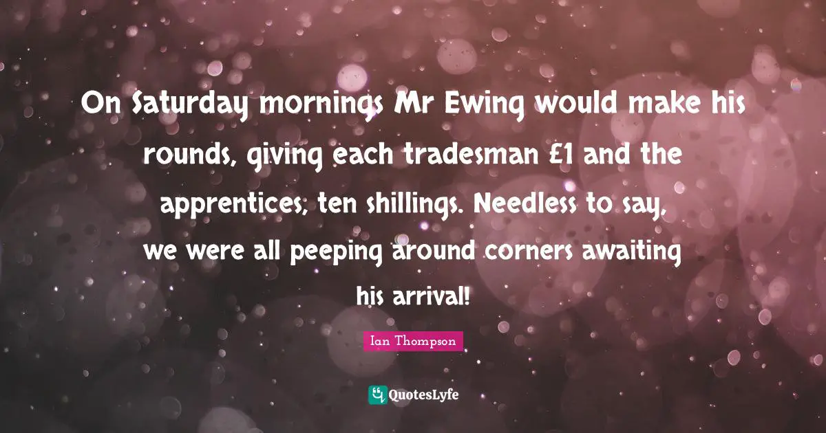 On Saturday mornings Mr Ewing would make his rounds, giving each tradesman £1 and the apprentices, ten shillings. Needless to say, we were all peeping around corners awaiting his arrival!