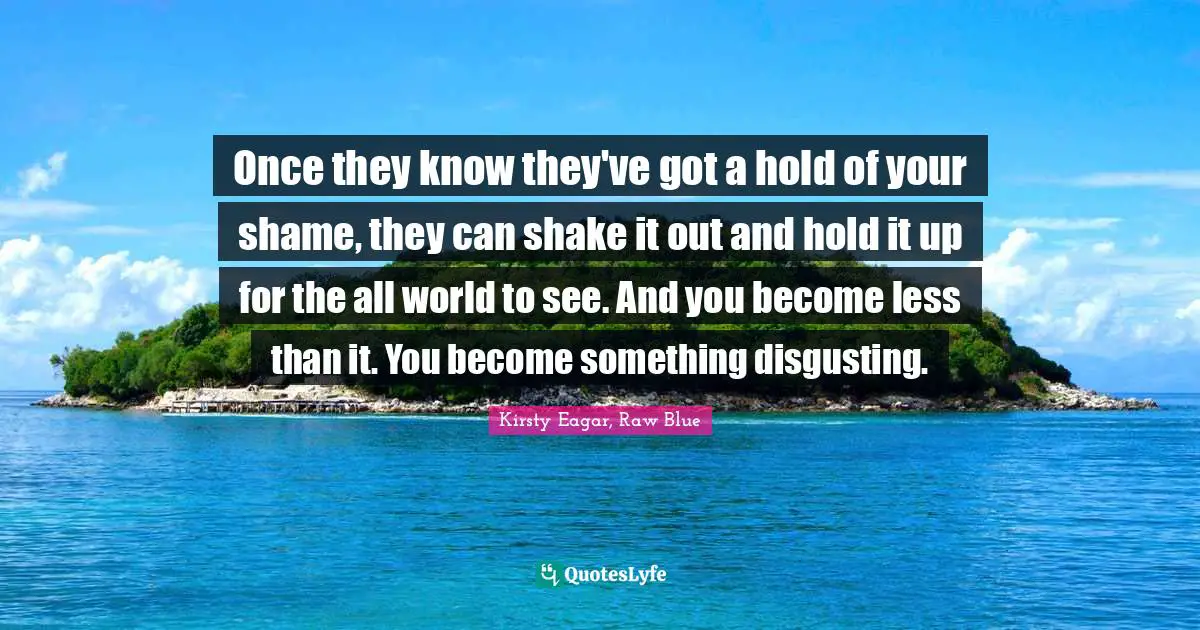 Once they know they've got a hold of your shame, they can shake it out and hold it up for the all world to see. And you become less than it. You become something disgusting.