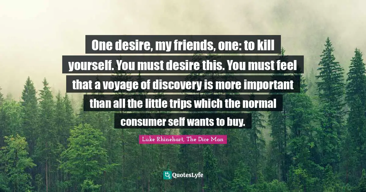 One desire, my friends, one: to kill yourself. You must desire this. You must feel that a voyage of discovery is more important than all the little trips which the normal consumer self wants to buy.