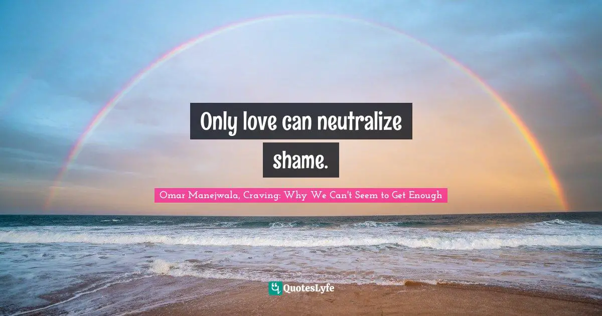 Only love can neutralize shame.