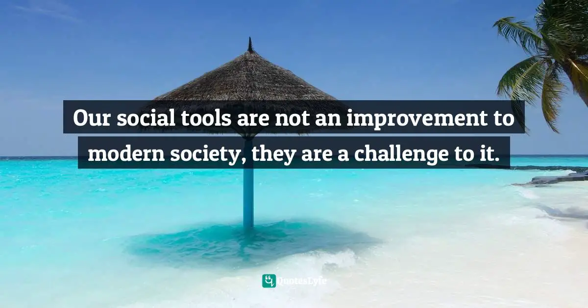 Clay Shirky Quotes: "Our social tools are not an improvement to modern society, they are a challenge to it."