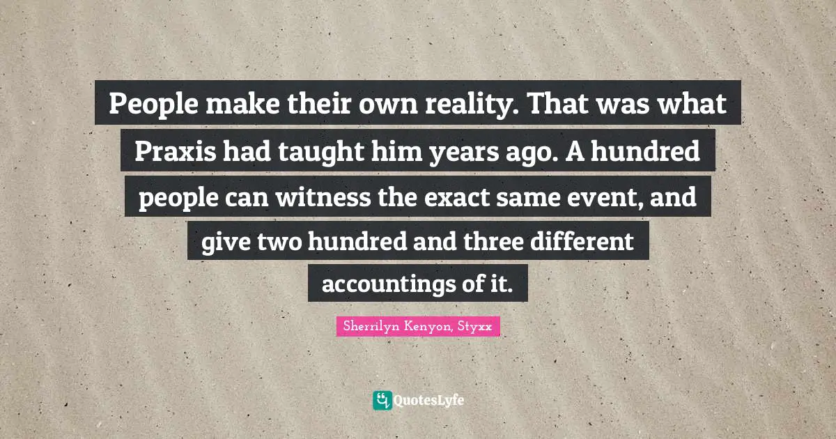 People make their own reality. That was what Praxis had taught him years ago. A hundred people can witness the exact same event, and give two hundred and three different accountings of it.