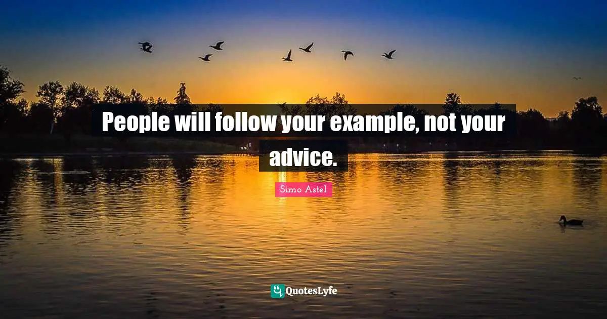 People will follow your example, not your advice.