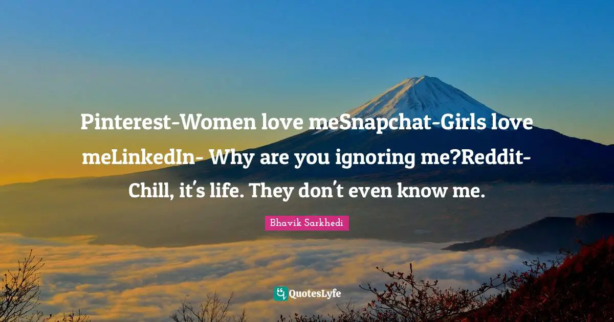 Pinterest-Women love meSnapchat-Girls love meLinkedIn- Why are you ignoring me?Reddit-Chill, it's life. They don't even know me.
