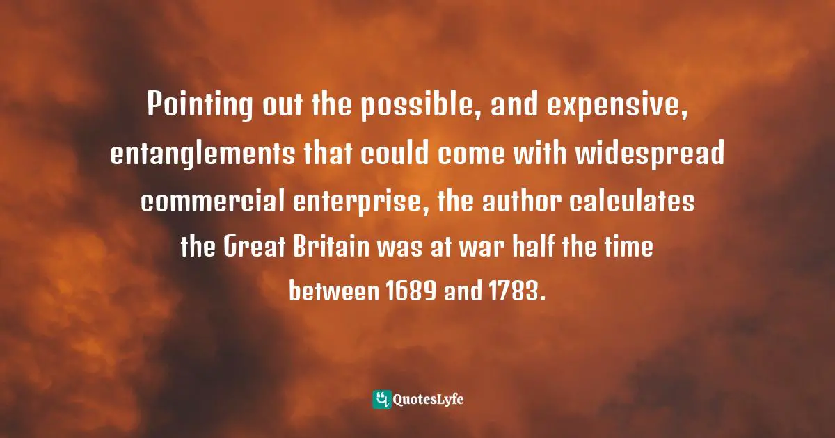 Pointing out the possible, and expensive, entanglements that could come with widespread commercial enterprise, the author calculates the Great Britain was at war half the time between 1689 and 1783.