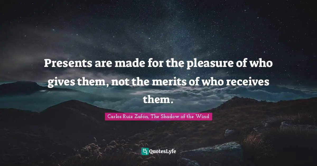 Presents are made for the pleasure of who gives them, not the merits of who receives them.
