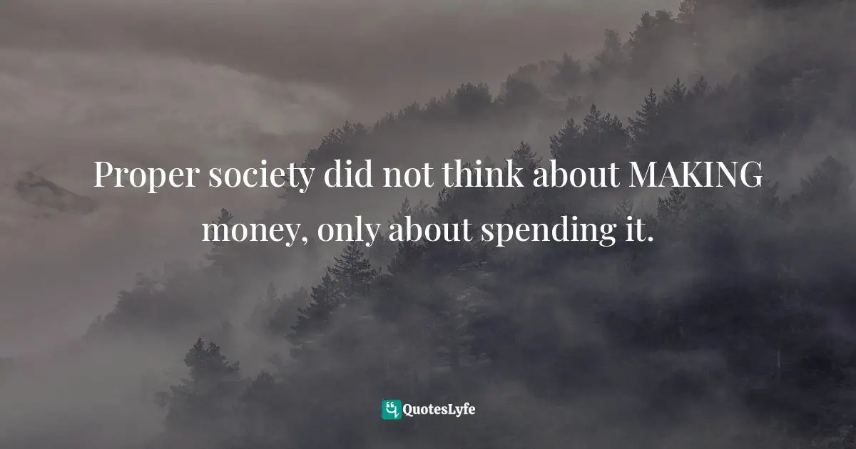 Barbara W. Tuchman, The Proud Tower: A Portrait Of The World Before The War, 1890-1914 Quotes: "Proper society did not think about MAKING money, only about spending it."