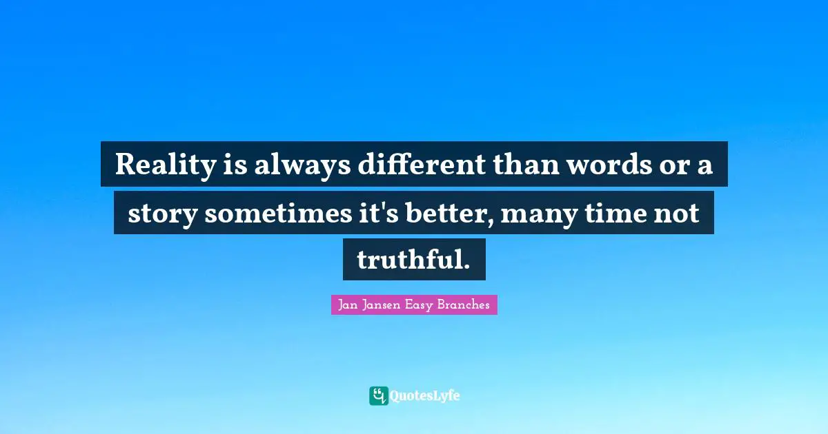 Reality is always different than words or a story sometimes it's better, many time not truthful.