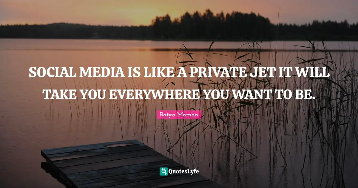 SOCIAL MEDIA IS LIKE A PRIVATE JET IT WILL TAKE YOU EVERYWHERE YOU WANT TO BE.