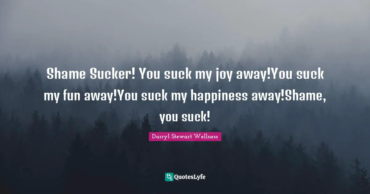 Shame Sucker! You suck my joy away!You suck my fun away!You suck my happiness away!Shame, you suck!