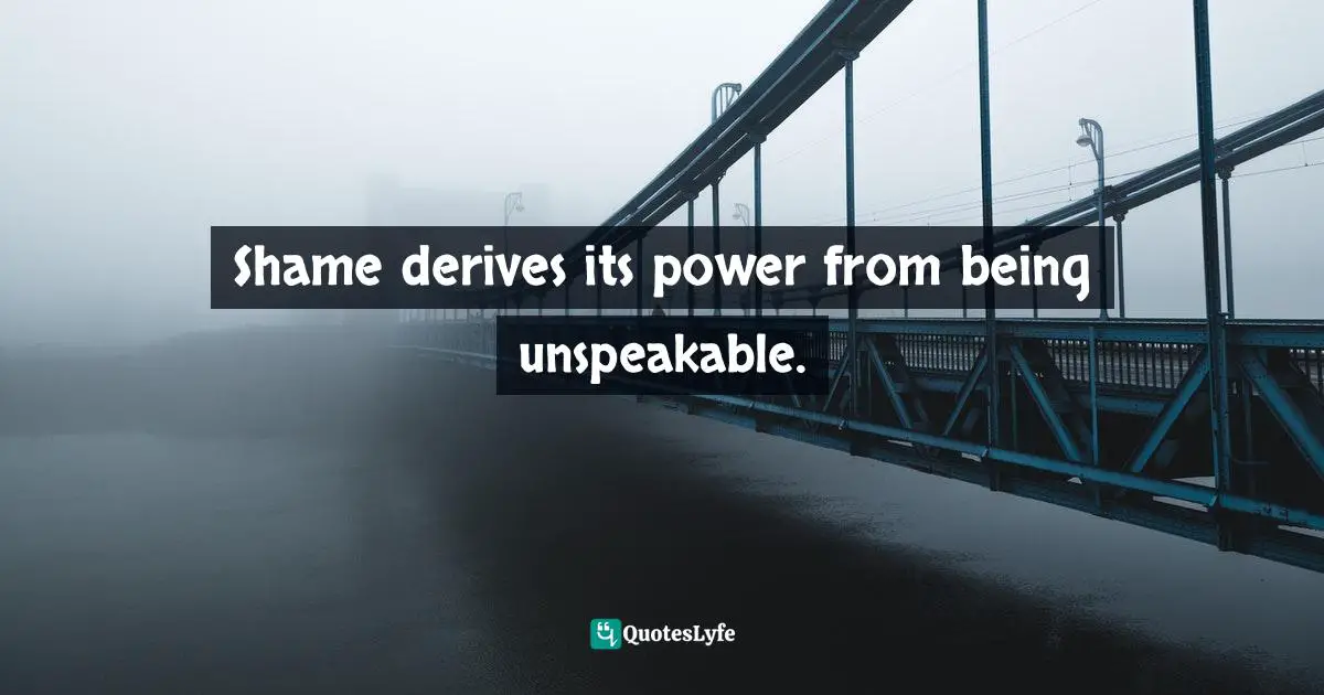 Shame derives its power from being unspeakable.