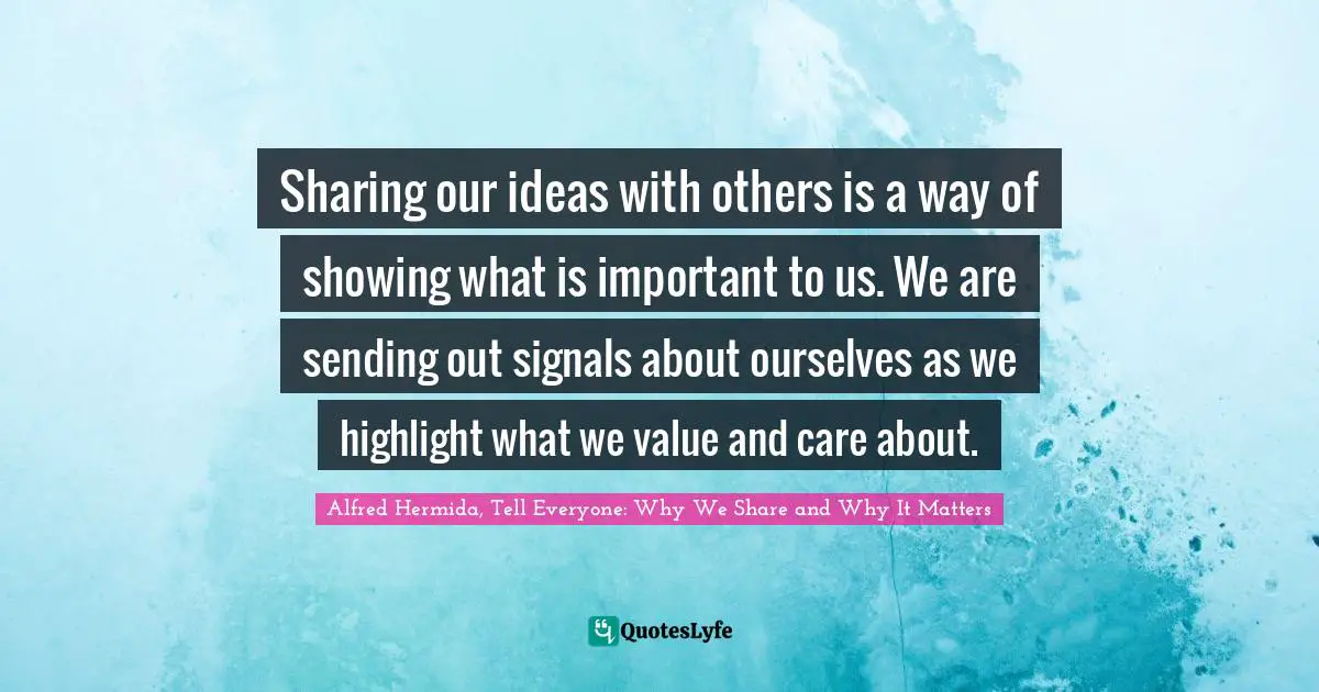 Sharing our ideas with others is a way of showing what is important to us. We are sending out signals about ourselves as we highlight what we value and care about.