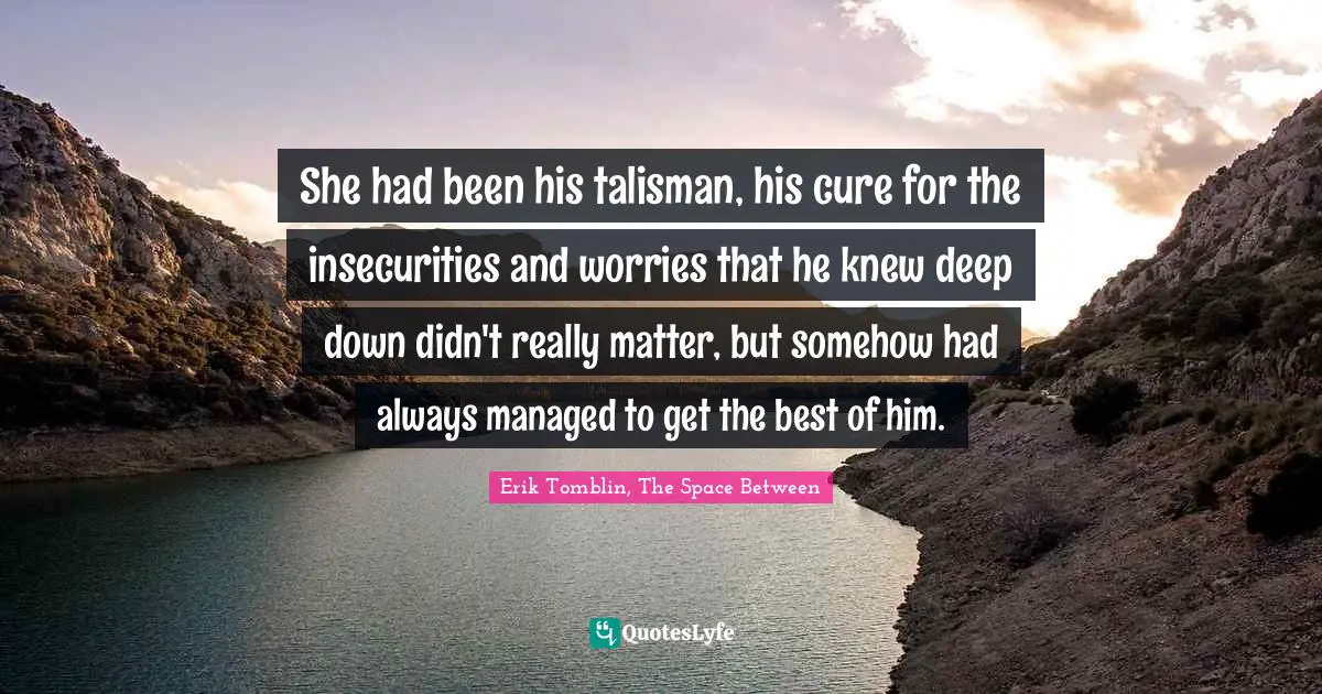 Soulmates Quotes: "She had been his talisman, his cure for the insecurities and worries that he knew deep down didn't really matter, but somehow had always managed to get the best of him."