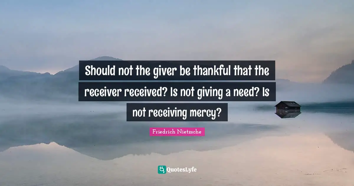 Should not the giver be thankful that the receiver received? Is not giving a need? Is not receiving mercy?