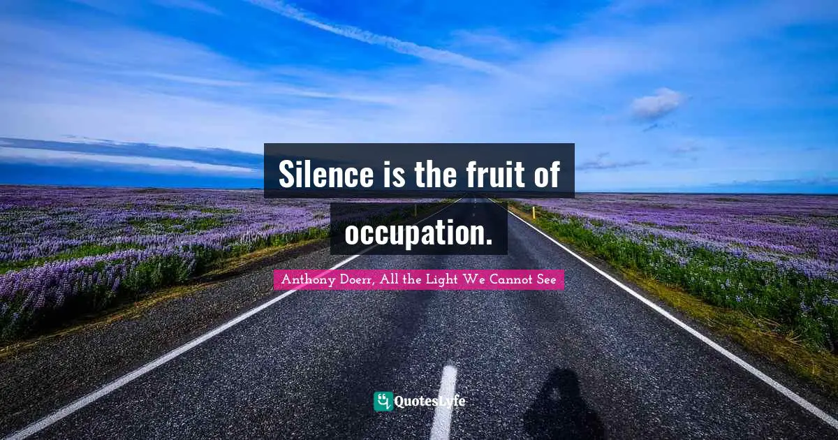 Anthony Doerr, All The Light We Cannot See Quotes: "Silence is the fruit of occupation."