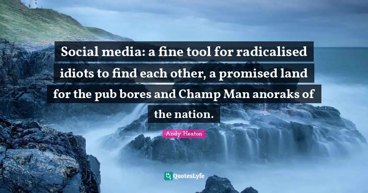 Social media: a fine tool for radicalised idiots to find each other, a promised land for the pub bores and Champ Man anoraks of the nation.
