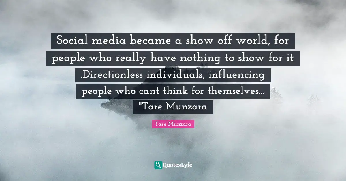 Social media became a show off world, for people who really have nothing to show for it .Directionless individuals, influencing people who cant think for themselves... ''Tare Munzara