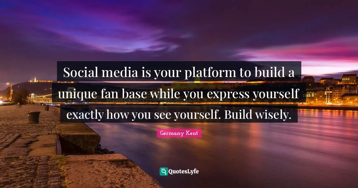 Germany Kent Quotes: "Social media is your platform to build a unique fan base while you express yourself exactly how you see yourself. Build wisely."