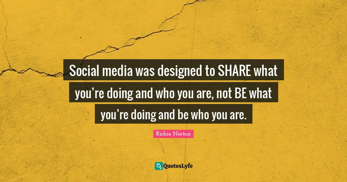 Social media was designed to SHARE what you’re doing and who you are, not BE what you’re doing and be who you are.