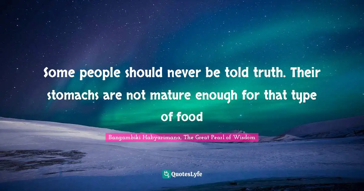 Some people should never be told truth. Their stomachs are not mature enough for that type of food