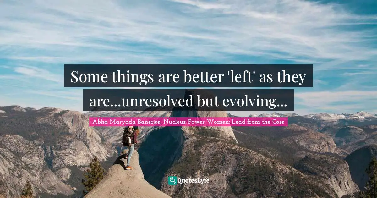 Some things are better 'left' as they are...unresolved but evolving...