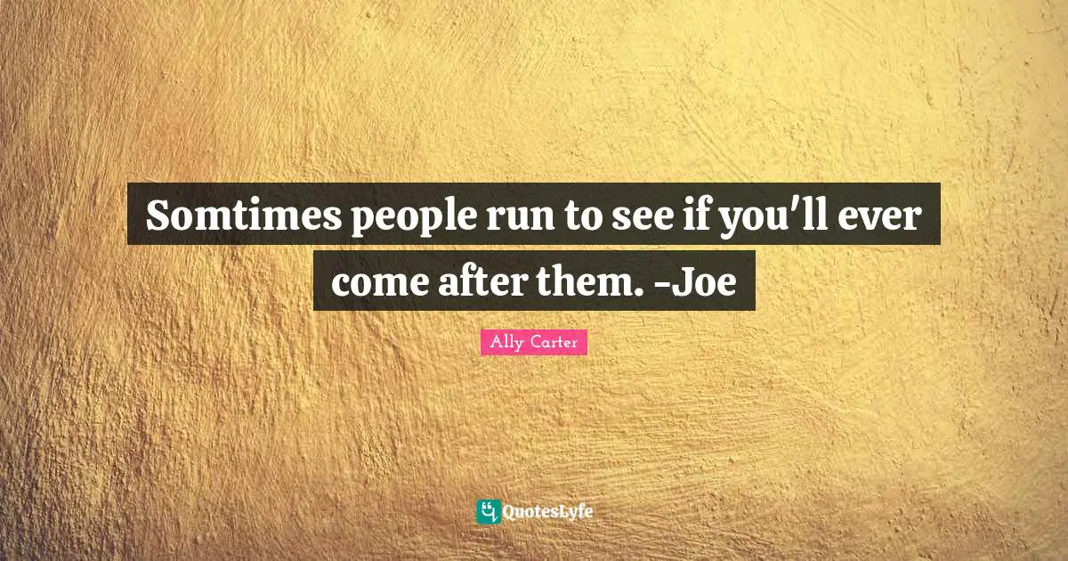 Somtimes people run to see if you'll ever come after them. -Joe