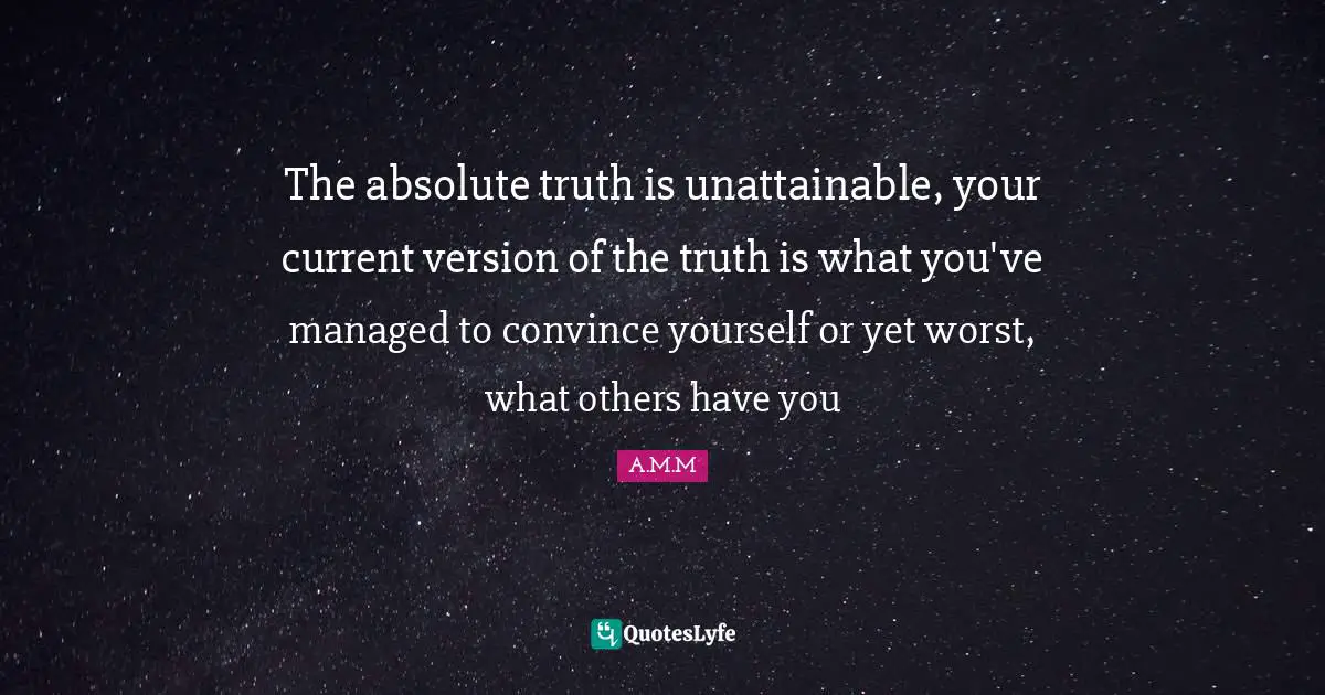 The absolute truth is unattainable, your current version of the truth is what you've managed to convince yourself or yet worst, what others have you