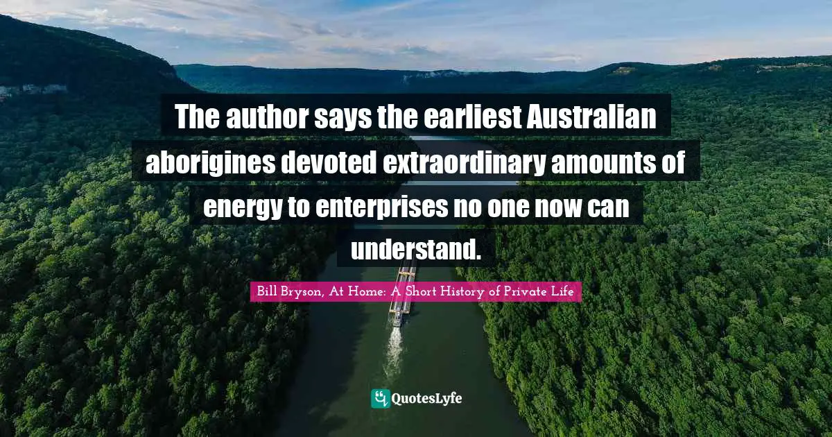 Bill Bryson, At Home: A Short History Of Private Life Quotes: "The author says the earliest Australian aborigines devoted extraordinary amounts of energy to enterprises no one now can understand."