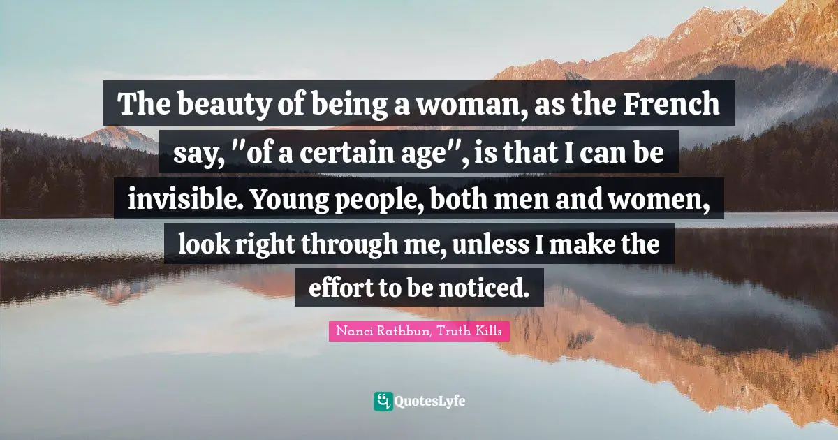 The beauty of being a woman, as the French say, "of a certain age", is that I can be invisible. Young people, both men and women, look right through me, unless I make the effort to be noticed.