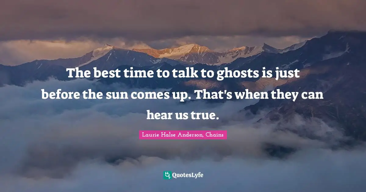 The best time to talk to ghosts is just before the sun comes up. That's when they can hear us true.