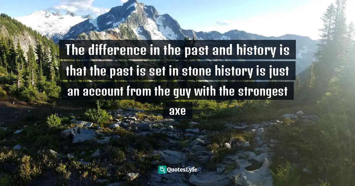 The difference in the past and history is that the past is set in stone history is just an account from the guy with the strongest axe