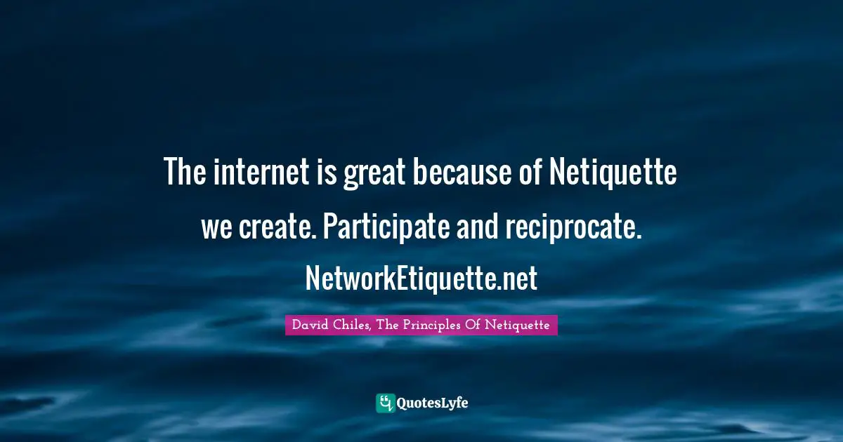 The internet is great because of Netiquette we create. Participate and reciprocate. NetworkEtiquette.net