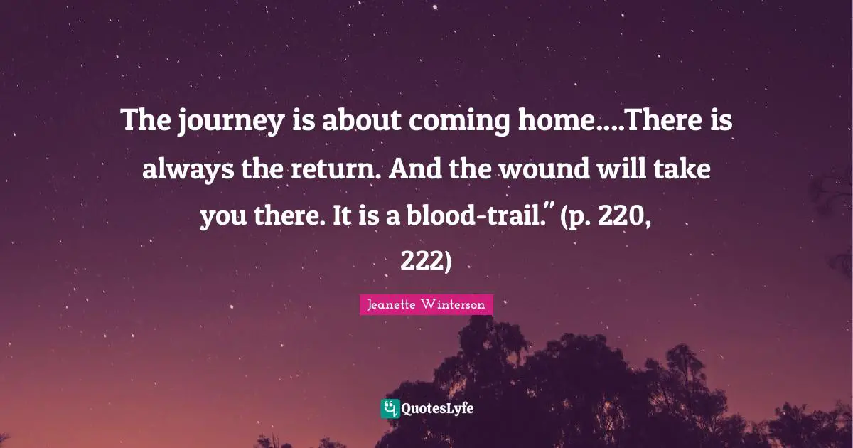 The journey is about coming home....There is always the return. And the wound will take you there. It is a blood-trail." (p. 220, 222)
