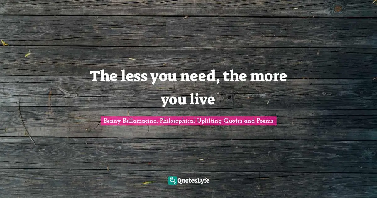 Benny Bellamacina, Philosophical Uplifting Quotes And Poems Quotes: "The less you need, the more you live"