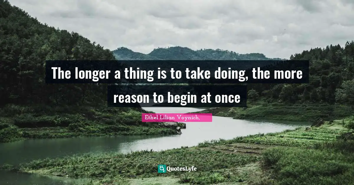 The longer a thing is to take doing, the more reason to begin at once