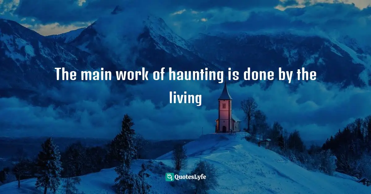 Ghosts Quotes: "The main work of haunting is done by the living"