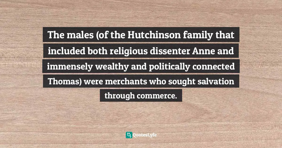 The males (of the Hutchinson family that included both religious dissenter Anne and immensely wealthy and politically connected Thomas) were merchants who sought salvation through commerce.