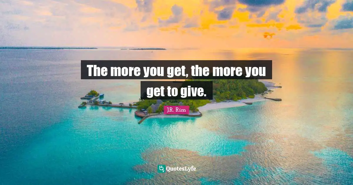 The more you get, the more you get to give.