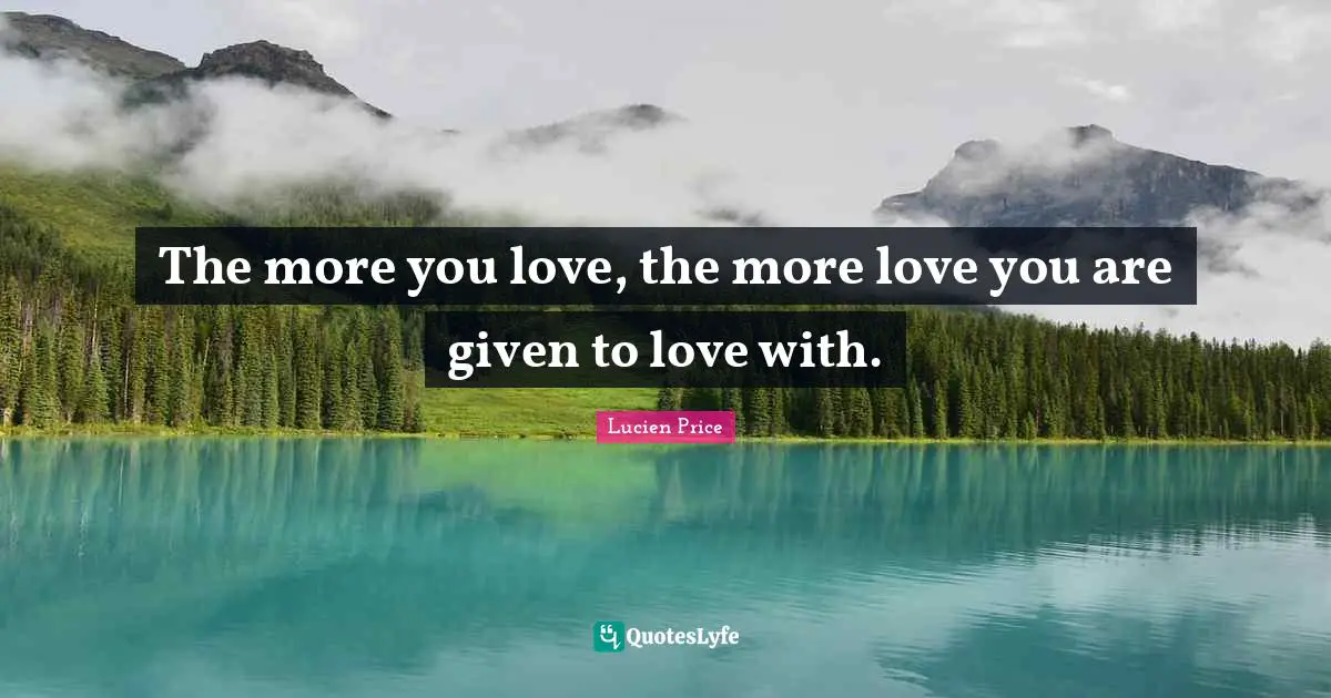 The more you love, the more love you are given to love with.