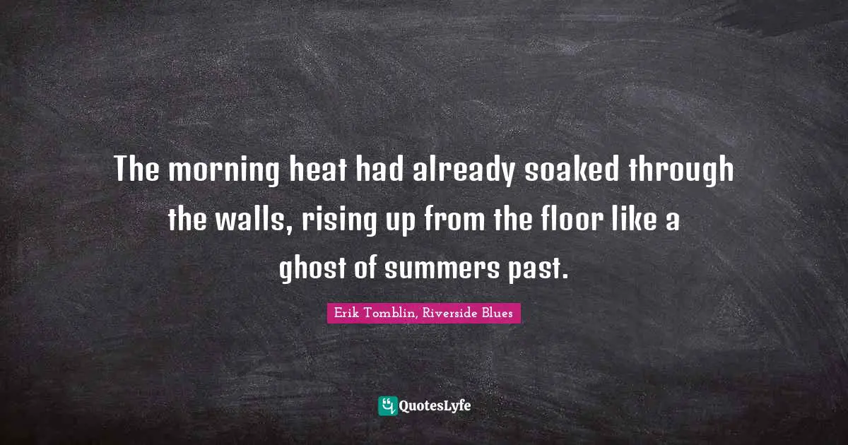 The morning heat had already soaked through the walls, rising up from the floor like a ghost of summers past.