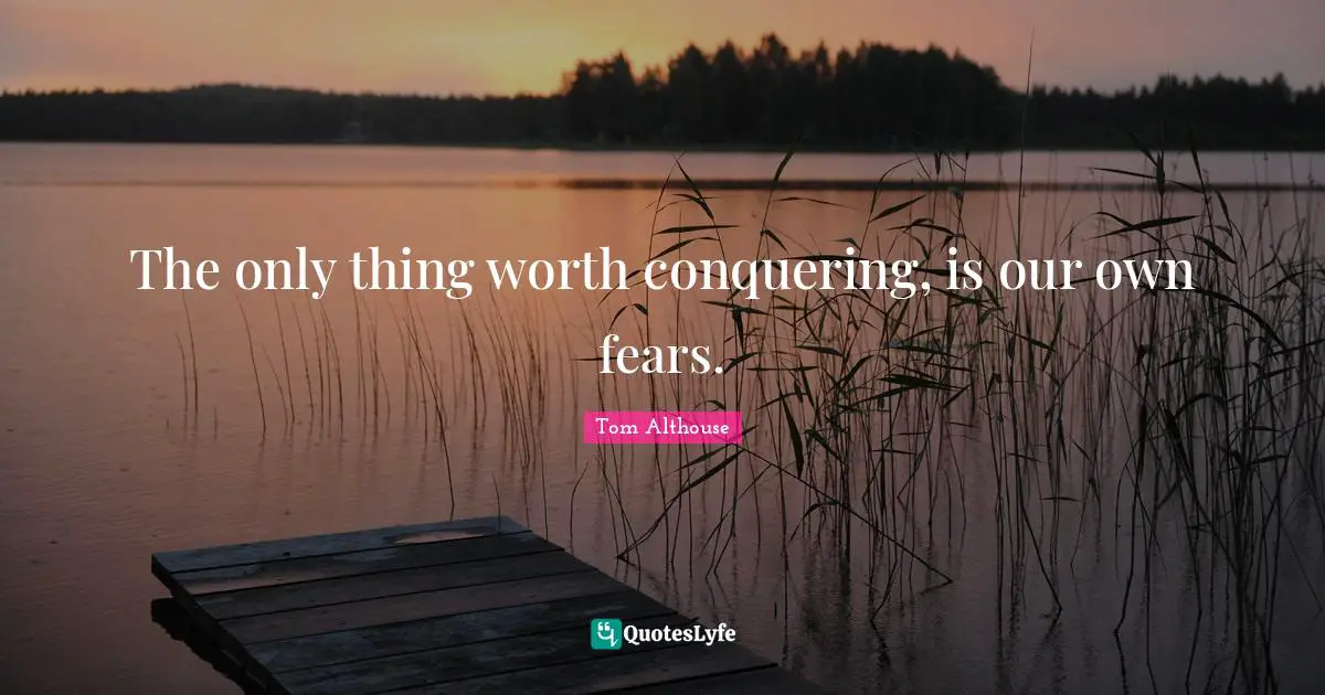 Tom Althouse Quotes: "The only thing worth conquering, is our own fears."